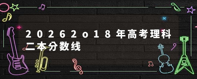 20262o18年高考理科二本分数线