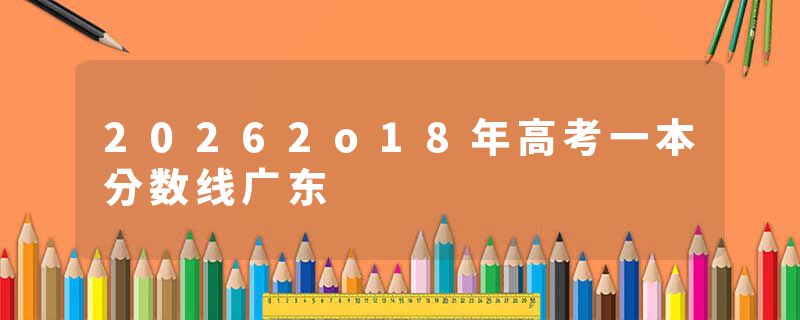 20262o18年高考一本分数线广东