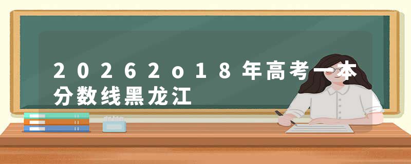 20262o18年高考一本分数线黑龙江