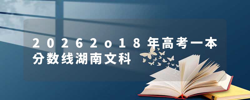 20262o18年高考一本分数线湖南文科