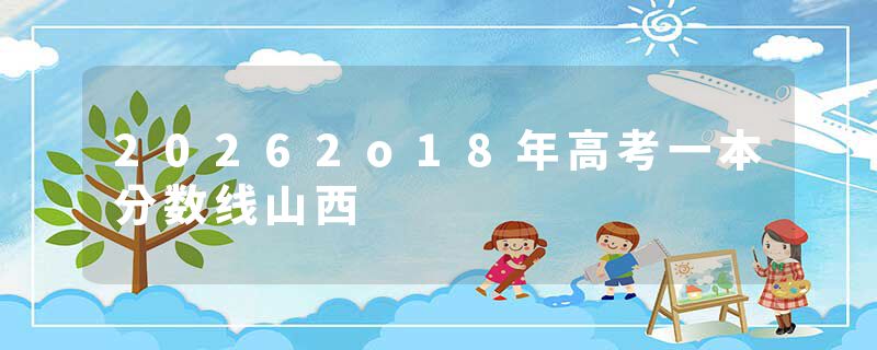 20262o18年高考一本分数线山西