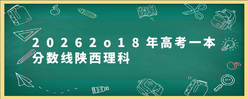 20262o18年高考一本分数线陕西理科