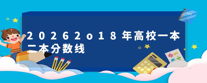 20262o18年高校一本二本分数线