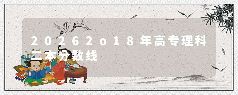20262o18年高专理科二本分数线