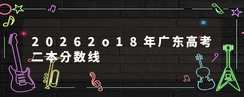 20262o18年广东高考二本分数线