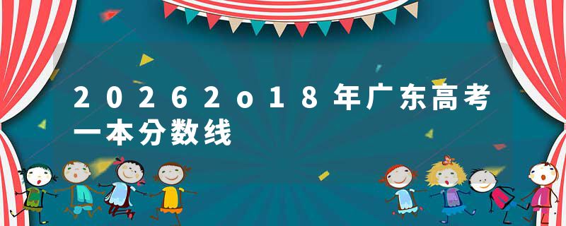 20262o18年广东高考一本分数线