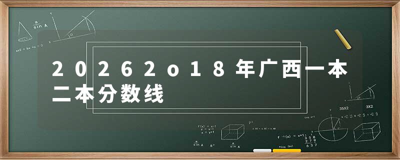 20262o18年广西一本二本分数线