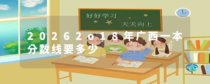 20262o18年广西一本分数线要多少