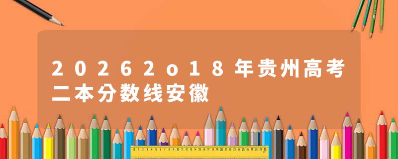 20262o18年贵州高考二本分数线安徽