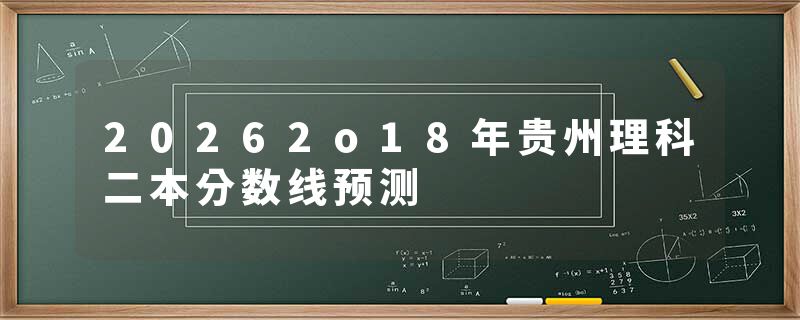 20262o18年贵州理科二本分数线预测