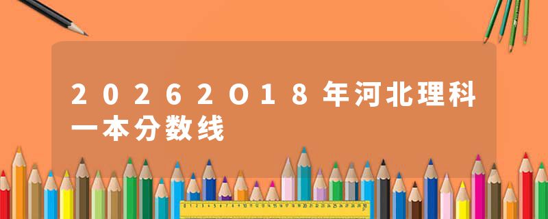 20262O18年河北理科一本分数线