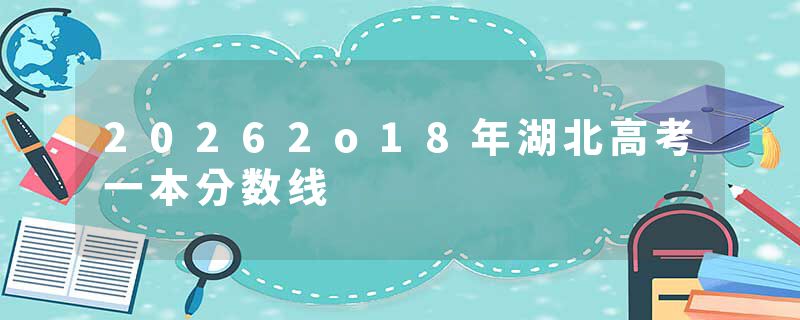 20262o18年湖北高考一本分数线