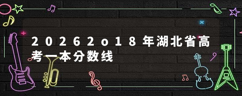 20262o18年湖北省高考一本分数线