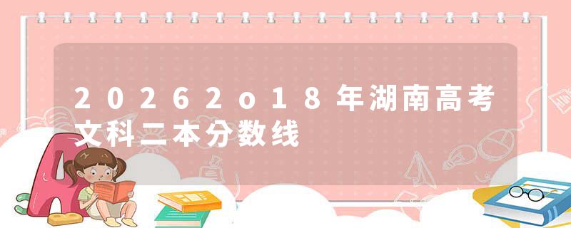 20262o18年湖南高考文科二本分数线