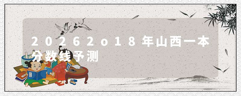 20262o18年山西一本分数线予测