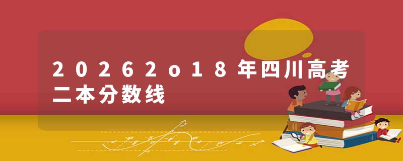 20262o18年四川高考二本分数线