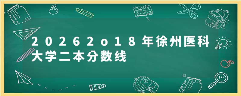 20262o18年徐州医科大学二本分数线