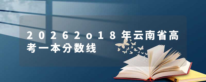 20262o18年云南省高考一本分数线