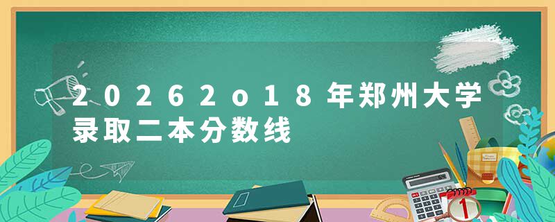20262o18年郑州大学录取二本分数线
