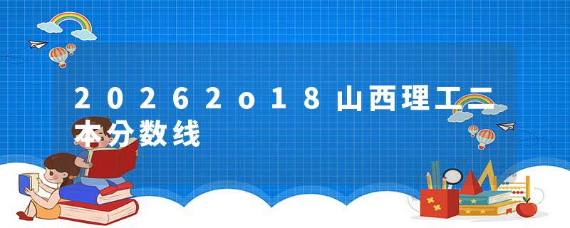 20262o18山西理工二本分数线