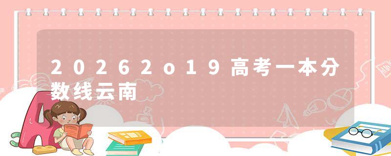 20262o19高考一本分数线云南