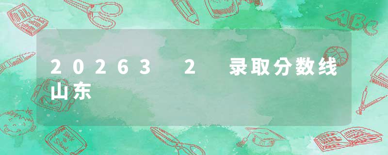 20263 2 录取分数线山东