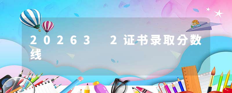 20263 2证书录取分数线