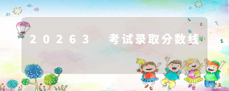 20263 考试录取分数线
