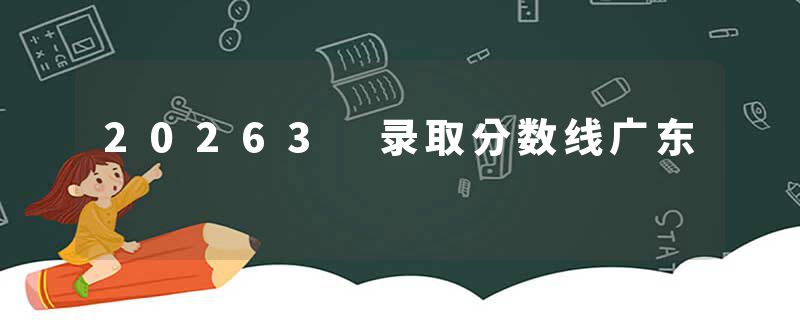 20263 录取分数线广东