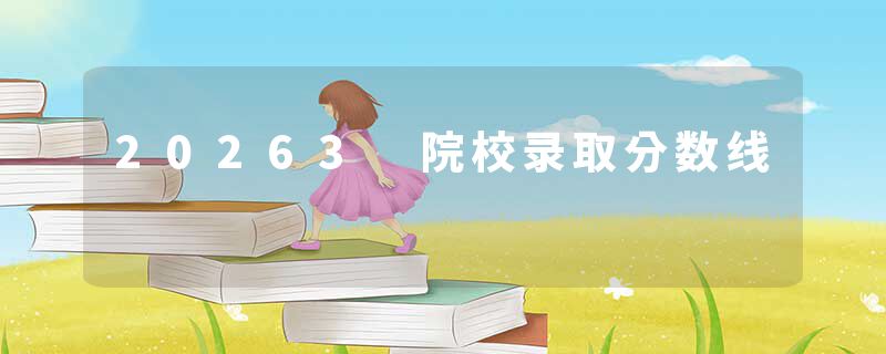 20263 院校录取分数线