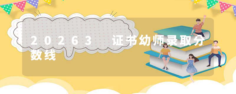 20263 证书幼师录取分数线