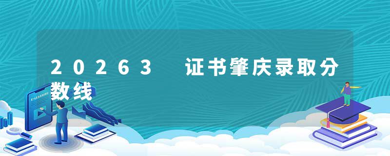 20263 证书肇庆录取分数线