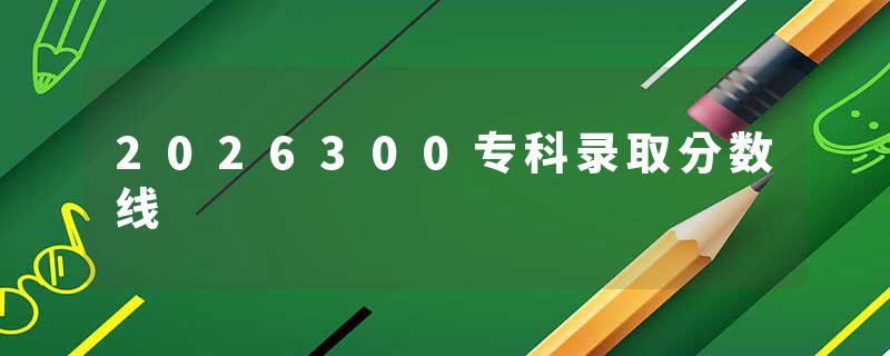 2026300专科录取分数线