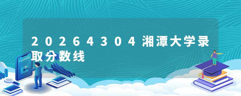 20264304湘潭大学录取分数线