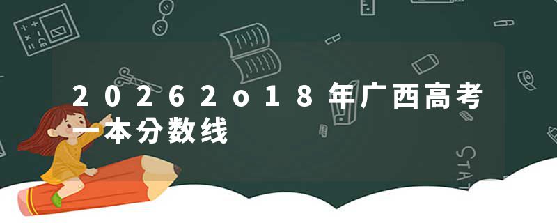20262o18年广西高考一本分数线