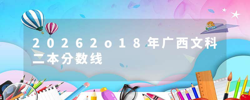 20262o18年广西文科二本分数线