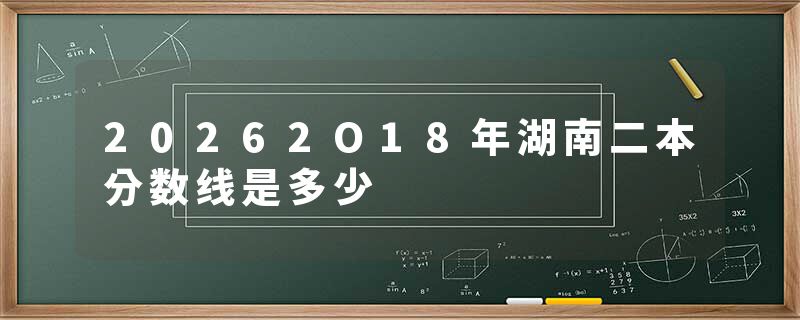 20262O18年湖南二本分数线是多少