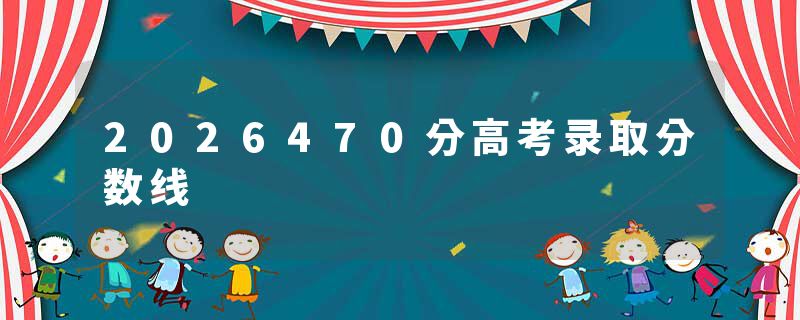 2026470分高考录取分数线