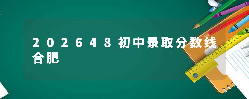 202648初中录取分数线合肥