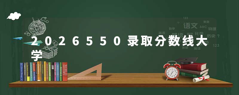 2026550录取分数线大学