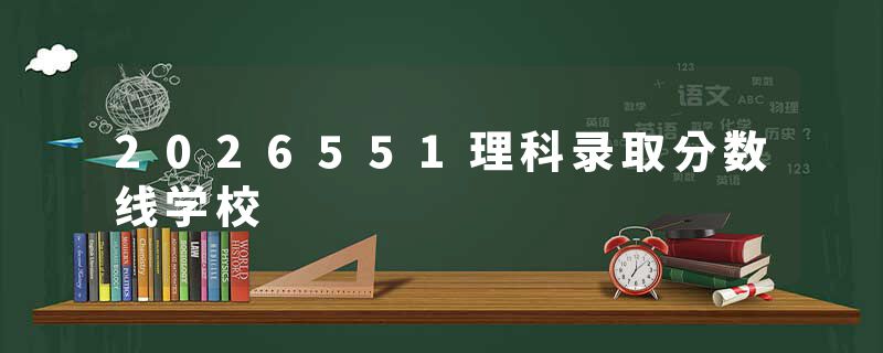 2026551理科录取分数线学校