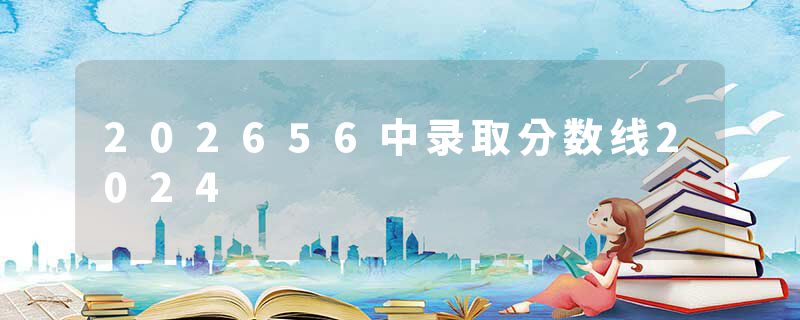 202656中录取分数线2024