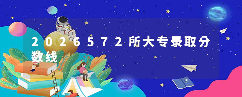 2026572所大专录取分数线