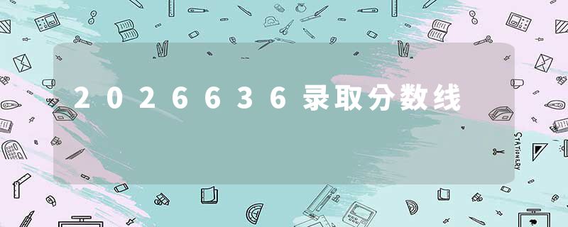2026636录取分数线