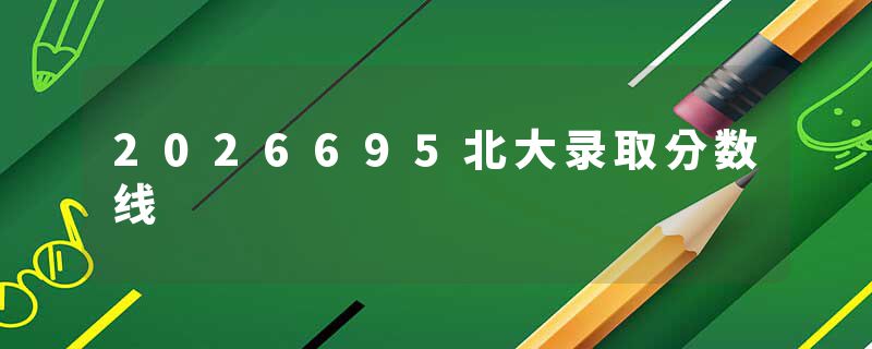 2026695北大录取分数线