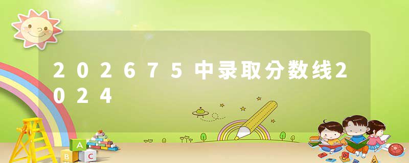 202675中录取分数线2024