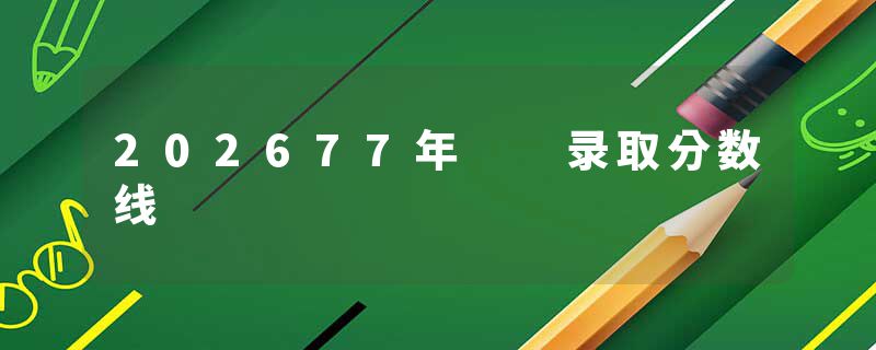 202677年  录取分数线