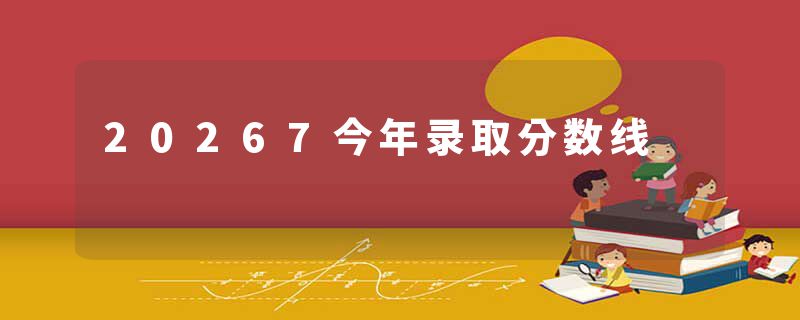 20267今年录取分数线