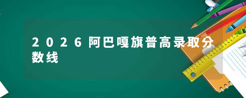 2026阿巴嘎旗普高录取分数线