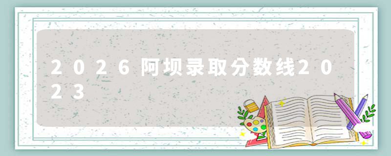 2026阿坝录取分数线2023